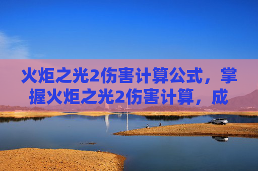 火炬之光2伤害计算公式，掌握火炬之光2伤害计算，成为游戏中的高手