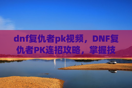 dnf复仇者pk视频，DNF复仇者PK连招攻略，掌握技巧，成为场上的主宰