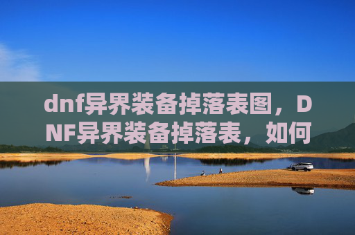 dnf异界装备掉落表图，DNF异界装备掉落表，如何最大化你的异界收益