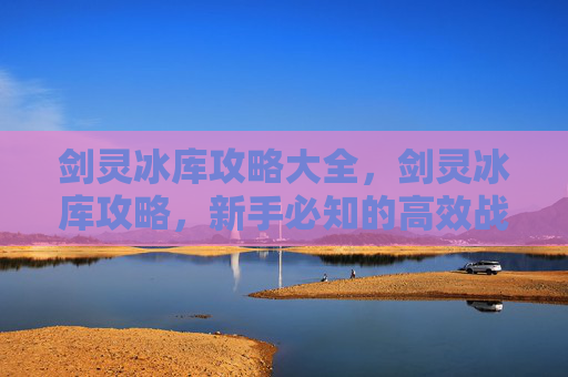 剑灵冰库攻略大全，剑灵冰库攻略，新手必知的高效战斗技巧