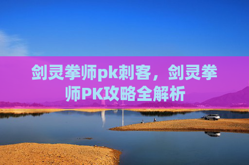 剑灵拳师pk刺客，剑灵拳师PK攻略全解析