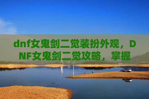 dnf女鬼剑二觉装扮外观，DNF女鬼剑二觉攻略，掌握终极技能，提升战斗实力