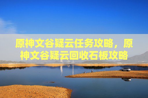 原神文谷疑云任务攻略，原神文谷疑云回收石板攻略