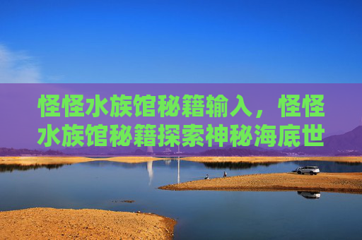 怪怪水族馆秘籍输入，怪怪水族馆秘籍探索神秘海底世界，解锁隐藏的海洋秘密！