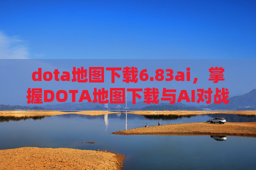 dota地图下载6.83ai,掌握DOTA地图下载与AI对战策略 dota地图下载6.83ai,掌握DOTA地图下载与AI对战策略
