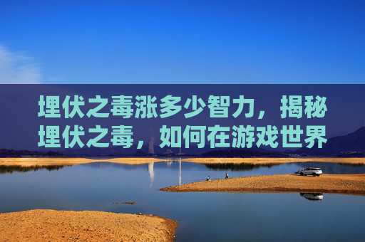 埋伏之毒涨多少智力，揭秘埋伏之毒，如何在游戏世界中巧妙应对伏击？