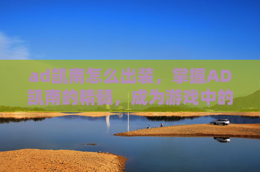 ad凯南怎么出装，掌握AD凯南的精髓，成为游戏中的终极刺客