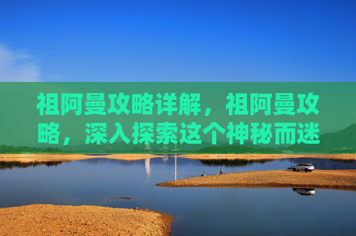 祖阿曼攻略详解，祖阿曼攻略，深入探索这个神秘而迷人的游戏世界