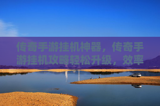 传奇手游挂机神器，传奇手游挂机攻略轻松升级，效率翻倍！