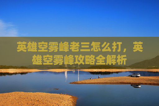 英雄空雾峰老三怎么打，英雄空雾峰攻略全解析
