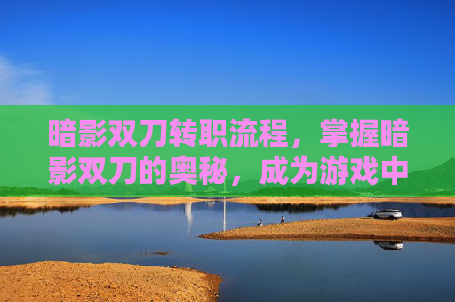 暗影双刀转职流程，掌握暗影双刀的奥秘，成为游戏中的终极刺客