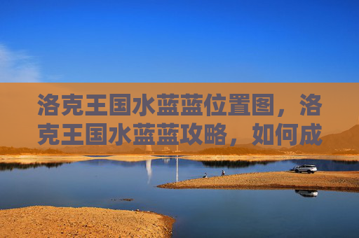 洛克王国水蓝蓝位置图，洛克王国水蓝蓝攻略，如何成为游戏中的佼佼者？