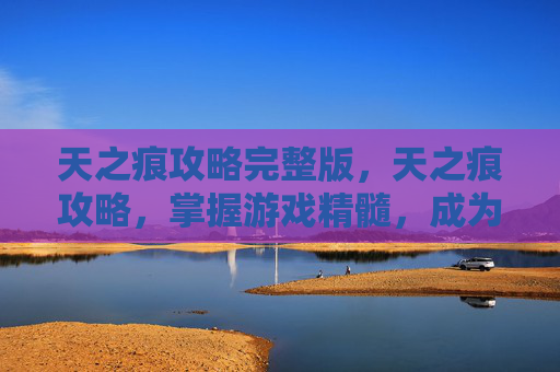 天之痕攻略完整版，天之痕攻略，掌握游戏精髓，成为传奇玩家