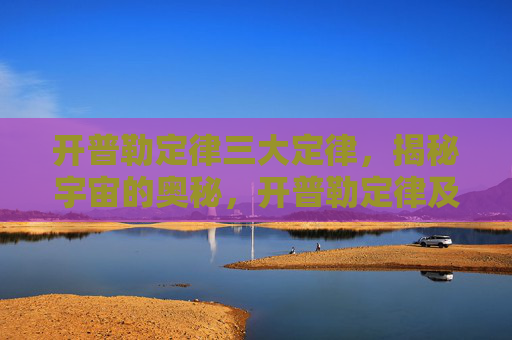 开普勒定律三大定律，揭秘宇宙的奥秘，开普勒定律及其对天体运动的影响