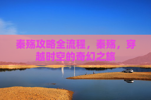 秦殇攻略全流程，秦殇，穿越时空的奇幻之旅