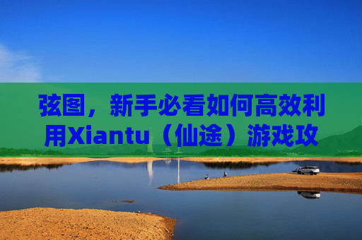 弦图，新手必看如何高效利用Xiantu（仙途）游戏攻略，让你的游戏体验更加丰富多彩！