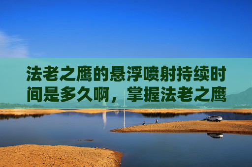 法老之鹰的悬浮喷射持续时间是多久啊，掌握法老之鹰的悬浮喷射技巧，让你在绝地求生中如虎添翼