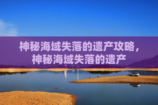 神秘海域失落的遗产攻略,神秘海域失落的遗产 神秘海域失落的遗产攻略,神秘海域失落的遗产