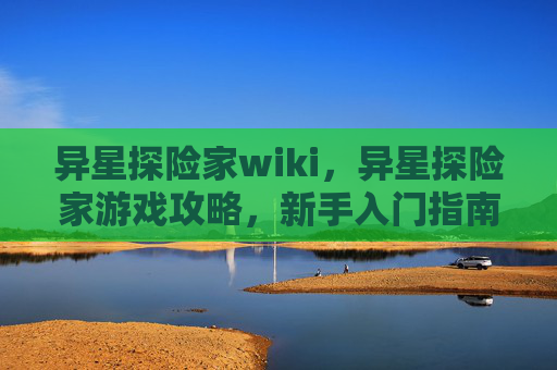 异星探险家wiki,异星探险家游戏攻略,新手入门指南 异星探险家wiki,异星探险家游戏攻略,新手入门指南