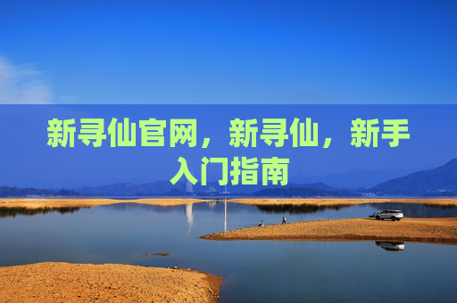 新寻仙官网,新寻仙,新手入门指南 新寻仙官网,新寻仙,新手入门指南
