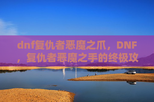 dnf复仇者恶魔之爪，DNF，复仇者恶魔之手的终极攻略