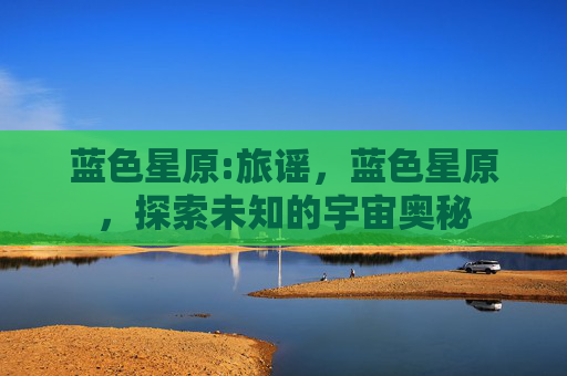蓝色星原:旅谣，蓝色星原，探索未知的宇宙奥秘
