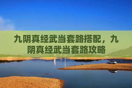 九阴真经武当套路搭配,九阴真经武当套路攻略 九阴真经武当套路搭配,九阴真经武当套路攻略