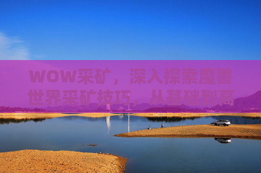 WOW采矿,深入探索魔兽世界采矿技巧,从基础到高级的全面攻略 WOW采矿,深入探索魔兽世界采矿技巧,从基础到高级的全面攻略