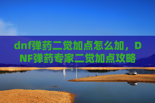 dnf弹药二觉加点怎么加,DNF弹药专家二觉加点攻略,掌握核心技能,提升战斗效率 dnf弹药二觉加点怎么加,DNF弹药专家二觉加点攻略,掌握核心技能,提升战斗效率