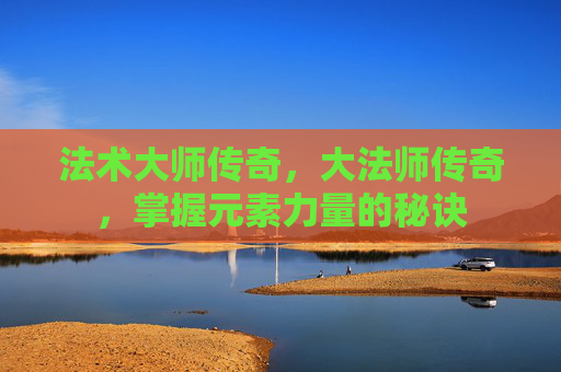 法术大师传奇，大法师传奇，掌握元素力量的秘诀