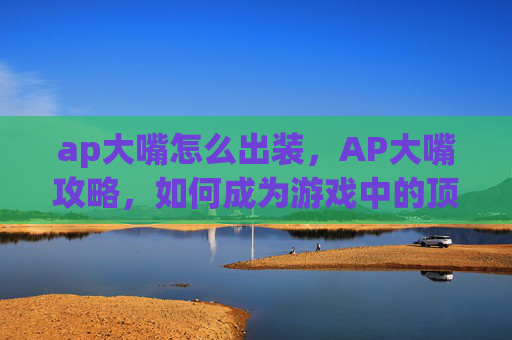 ap大嘴怎么出装，AP大嘴攻略，如何成为游戏中的顶级输出