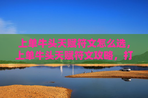 上单牛头天赋符文怎么选,上单牛头天赋符文攻略,打造你的终极上单英雄 上单牛头天赋符文怎么选,上单牛头天赋符文攻略,打造你的终极上单英雄
