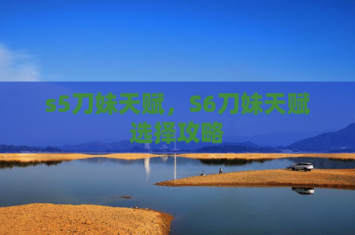 s5刀妹天赋,S6刀妹天赋选择攻略 s5刀妹天赋,S6刀妹天赋选择攻略