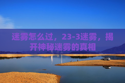 迷雾怎么过,23-3迷雾,揭开神秘迷雾的真相 迷雾怎么过,23-3迷雾,揭开神秘迷雾的真相