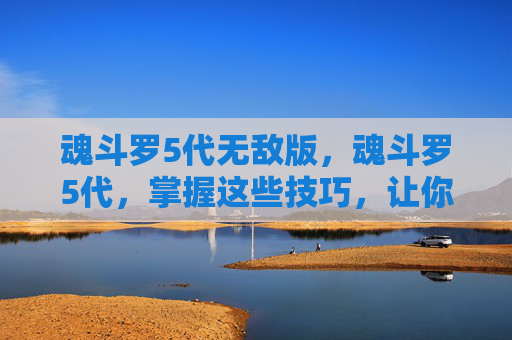 魂斗罗5代无敌版，魂斗罗5代，掌握这些技巧，让你在战场上所向披靡！