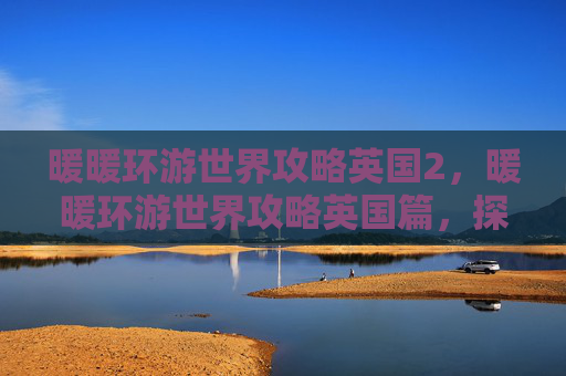 暖暖环游世界攻略英国2，暖暖环游世界攻略英国篇，探索、冒险与文化深度体验