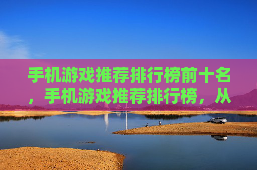 手机游戏推荐排行榜前十名，手机游戏推荐排行榜，从经典到新星，总有一款适合你