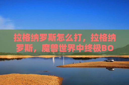 拉格纳罗斯怎么打，拉格纳罗斯，魔兽世界中终极BOSS的克星