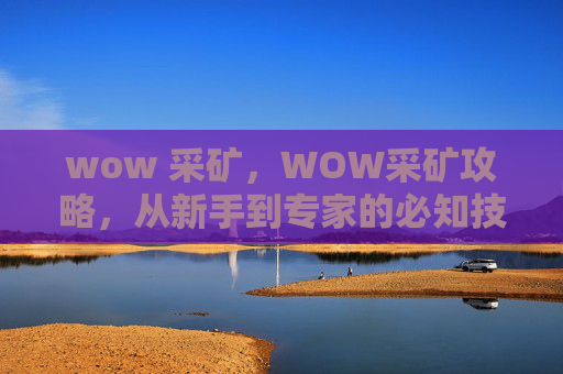 wow 采矿，WOW采矿攻略，从新手到专家的必知技巧