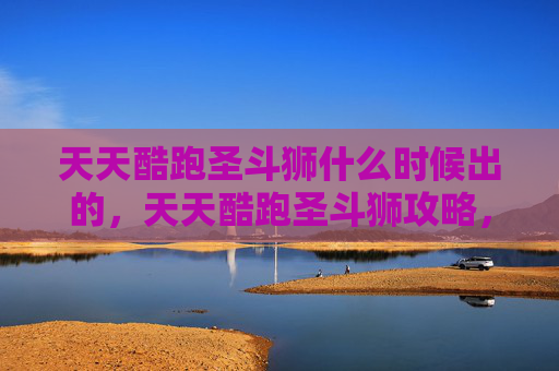 天天酷跑圣斗狮什么时候出的,天天酷跑圣斗狮攻略,如何最大化你的得分与效率 天天酷跑圣斗狮什么时候出的,天天酷跑圣斗狮攻略,如何最大化你的得分与效率