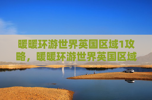 暖暖环游世界英国区域1攻略，暖暖环游世界英国区域1攻略全解析