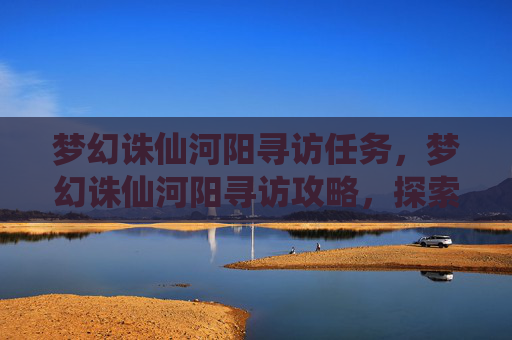 梦幻诛仙河阳寻访任务,梦幻诛仙河阳寻访攻略,探索未知的秘境 梦幻诛仙河阳寻访任务,梦幻诛仙河阳寻访攻略,探索未知的秘境