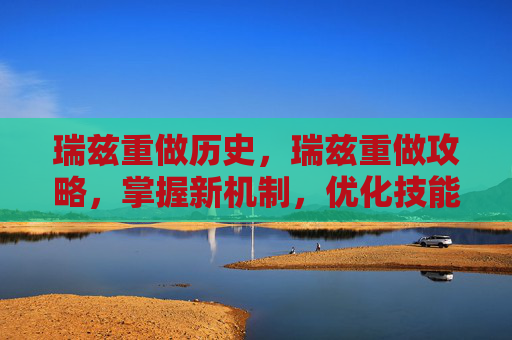 瑞兹重做历史，瑞兹重做攻略，掌握新机制，优化技能组合，提升游戏体验