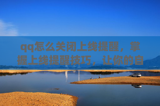 qq怎么关闭上线提醒，掌握上线提醒技巧，让你的自媒体运营更高效