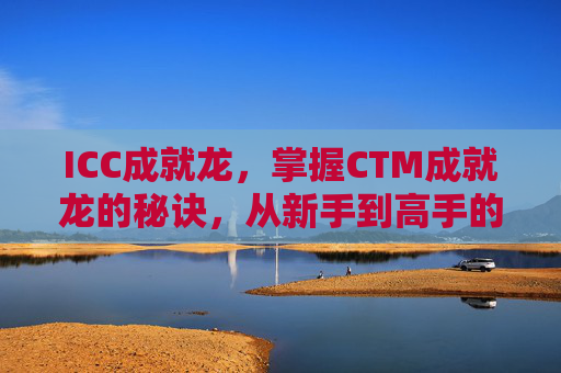 ICC成就龙,掌握CTM成就龙的秘诀,从新手到高手的全面攻略 ICC成就龙,掌握CTM成就龙的秘诀,从新手到高手的全面攻略