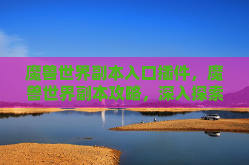魔兽世界副本入口插件,魔兽世界副本攻略,深入探索每个角落的秘密 魔兽世界副本入口插件,魔兽世界副本攻略,深入探索每个角落的秘密