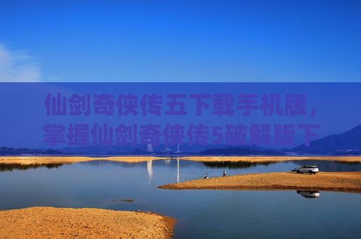 仙剑奇侠传五下载手机版,掌握仙剑奇侠传5破解版下载的终极攻略 仙剑奇侠传五下载手机版,掌握仙剑奇侠传5破解版下载的终极攻略