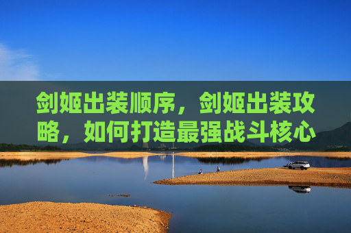 剑姬出装顺序,剑姬出装攻略,如何打造最强战斗核心 剑姬出装顺序,剑姬出装攻略,如何打造最强战斗核心