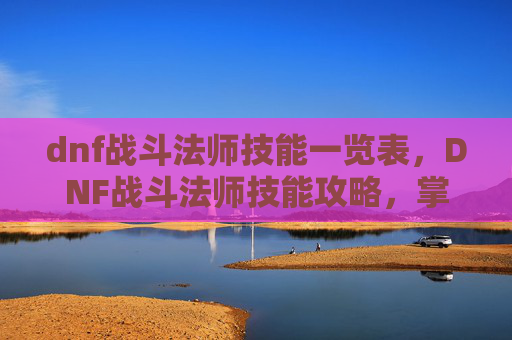 dnf战斗法师技能一览表，DNF战斗法师技能攻略，掌握核心输出与控制技巧