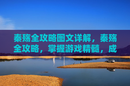 秦殇全攻略图文详解,秦殇全攻略,掌握游戏精髓,成为真正的英雄 秦殇全攻略图文详解,秦殇全攻略,掌握游戏精髓,成为真正的英雄